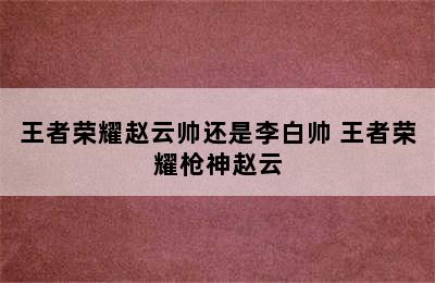 王者荣耀赵云帅还是李白帅 王者荣耀枪神赵云